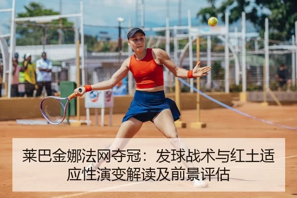 莱巴金娜法网夺冠：发球战术与红土适应性演变解读及前景评估