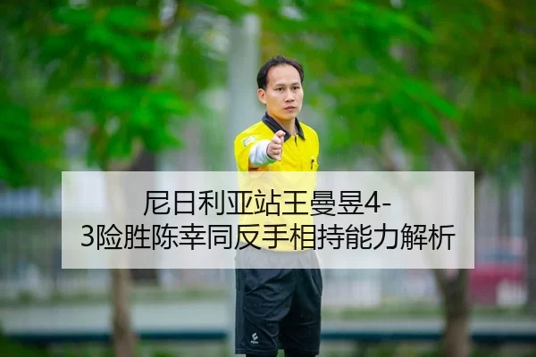 尼日利亚站王曼昱4-3险胜陈幸同反手相持能力解析